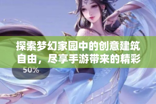 探索夢幻家園中的創(chuàng)意建筑自由，盡享手游帶來的精彩體驗與無盡樂趣