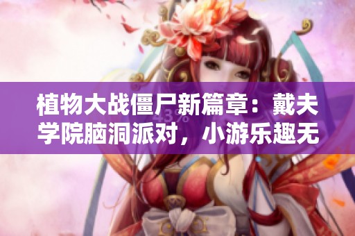 植物大戰(zhàn)僵尸新篇章：戴夫?qū)W院腦洞派對(duì)，小游樂趣無(wú)限引爆你的戰(zhàn)斗激情