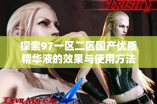 探索97一區(qū)二區(qū)國產(chǎn)優(yōu)質(zhì)精華液的效果與使用方法