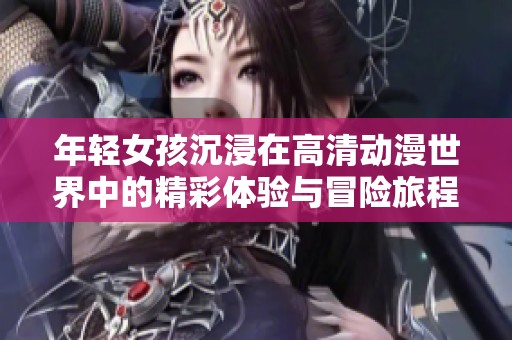 年輕女孩沉浸在高清動(dòng)漫世界中的精彩體驗(yàn)與冒險(xiǎn)旅程