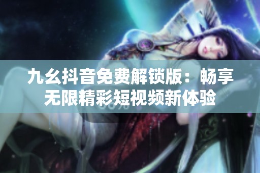 九幺抖音免費(fèi)解鎖版：暢享無(wú)限精彩短視頻新體驗(yàn)