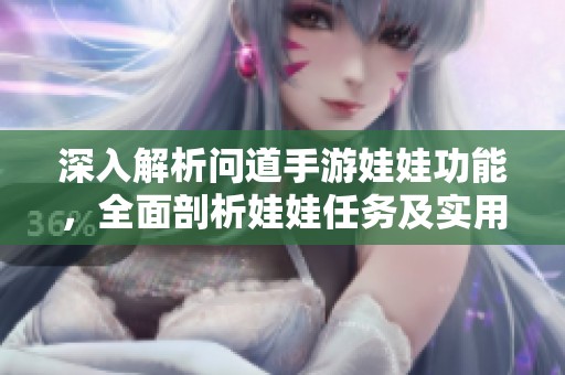 深入解析問道手游娃娃功能，全面剖析娃娃任務(wù)及實(shí)用技巧，助你輕松玩轉(zhuǎn)游戲