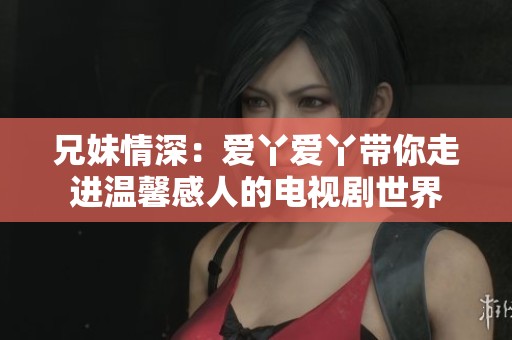 兄妹情深：愛(ài)丫愛(ài)丫帶你走進(jìn)溫馨感人的電視劇世界