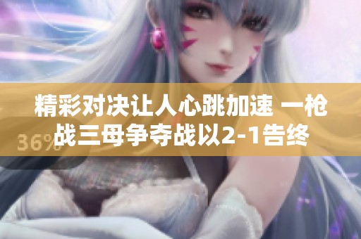 精彩對決讓人心跳加速 一槍戰(zhàn)三母爭奪戰(zhàn)以2-1告終