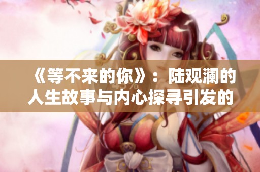《等不來的你》：陸觀瀾的人生故事與內(nèi)心探尋引發(fā)的社會思考