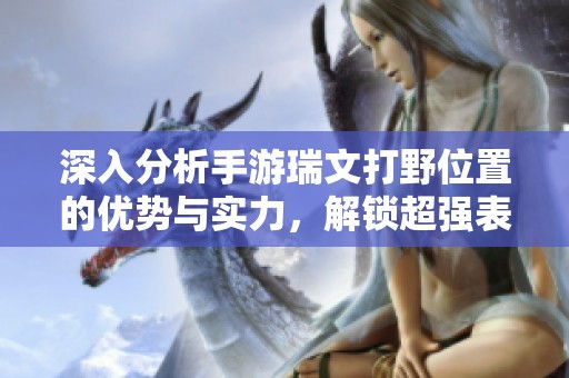 深入分析手游瑞文打野位置的優(yōu)勢與實力，解鎖超強表現(xiàn)的秘訣與技巧