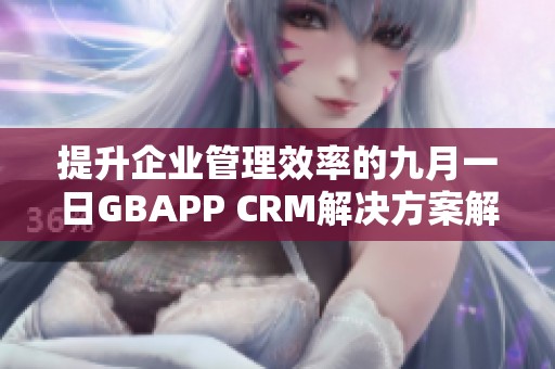 提升企業(yè)管理效率的九月一日GBAPP CRM解決方案解析 提升企業(yè)管理效率的九月一日GBAPP CRM解決方案解析