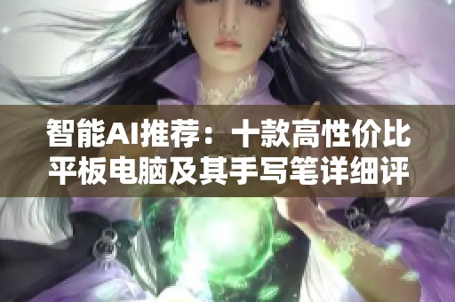 智能AI推薦：十款高性價比平板電腦及其手寫筆詳細(xì)評測和使用指南