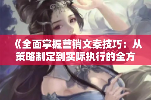 《全面掌握營銷文案技巧：從策略制定到實際執(zhí)行的全方位指南》