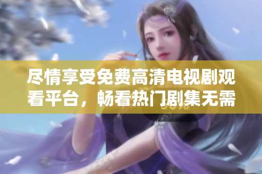 盡情享受免費高清電視劇觀看平臺，暢看熱門劇集無需付費