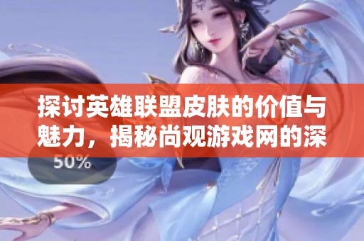 探討英雄聯(lián)盟皮膚的價(jià)值與魅力，揭秘尚觀游戲網(wǎng)的深度分析和玩家心得