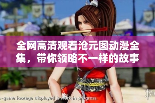 全網(wǎng)高清觀看滄元圖動(dòng)漫全集，帶你領(lǐng)略不一樣的故事世界