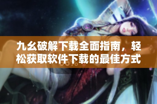 九幺破解下載全面指南，輕松獲取軟件下載的最佳方式