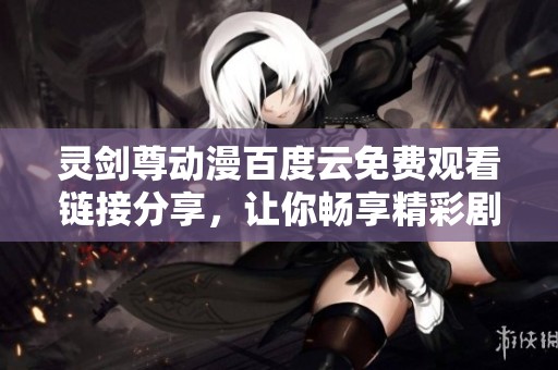 靈劍尊動漫百度云免費觀看鏈接分享，讓你暢享精彩劇情與熱血戰(zhàn)斗體驗