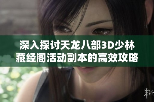 深入探討天龍八部3D少林藏經(jīng)閣活動副本的高效攻略與玩法技巧解析