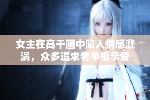 女主在高干圈中陷入情感漩渦，眾多追求者爭相示愛