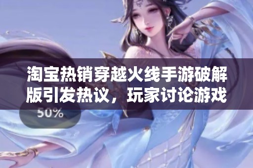 淘寶熱銷穿越火線手游破解版引發(fā)熱議，玩家討論游戲品質(zhì)與安全性問(wèn)題
