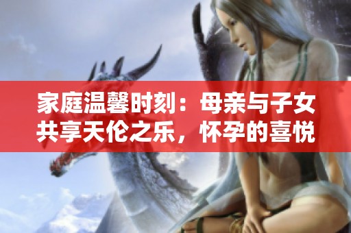 家庭溫馨時刻：母親與子女共享天倫之樂，懷孕的喜悅與期待