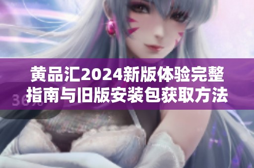 黃品匯2024新版體驗(yàn)完整指南與舊版安裝包獲取方法分享