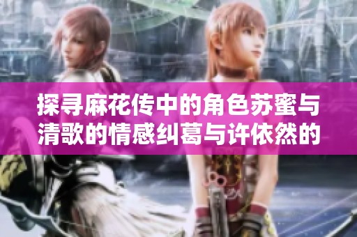探尋麻花傳中的角色蘇蜜與清歌的情感糾葛與許依然的命運轉折
