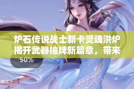 爐石傳說戰(zhàn)士新卡靈魂洪爐揭開武器抽牌新篇章，帶來游戲機(jī)制的重大變革