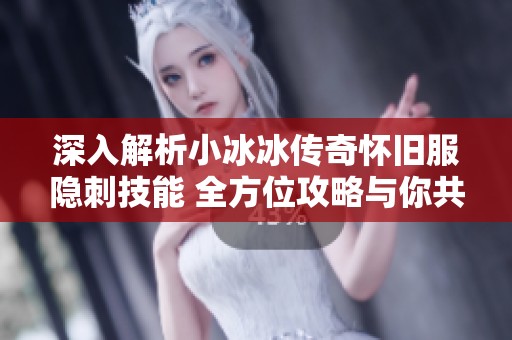 深入解析小冰冰傳奇懷舊服隱刺技能 全方位攻略與你共享游戲技巧與玩法策略