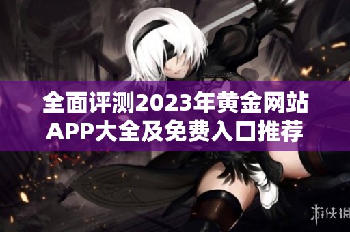 全面評(píng)測(cè)2023年黃金網(wǎng)站APP大全及免費(fèi)入口推薦 全面評(píng)測(cè)2023年黃金網(wǎng)站APP大全及免費(fèi)入口推薦