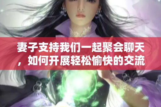 妻子支持我們一起聚會(huì)聊天,如何開展輕松愉快的交流方式 妻子支持我們一起聚會(huì)聊天,如何開展輕松愉快的交流方式