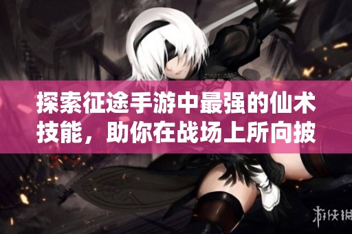 探索征途手游中最強(qiáng)的仙術(shù)技能，助你在戰(zhàn)場(chǎng)上所向披靡，勇奪勝利與榮耀！