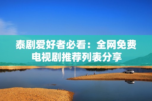 泰劇愛好者必看：全網(wǎng)免費(fèi)電視劇推薦列表分享