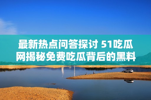 最新熱點(diǎn)問(wèn)答探討 51吃瓜網(wǎng)揭秘免費(fèi)吃瓜背后的黑料與爆料曝光真相