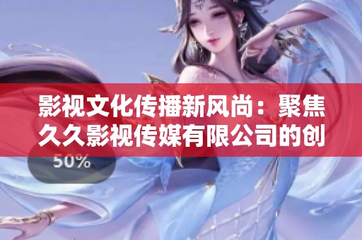 影視文化傳播新風(fēng)尚：聚焦久久影視傳媒有限公司的創(chuàng)意力量