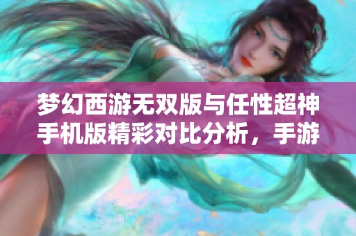 夢幻西游無雙版與任性超神手機版精彩對比分析，手游玩家必看新玩法揭秘