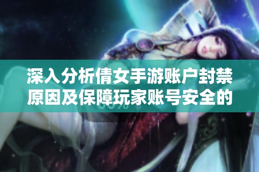 深入分析倩女手游賬戶封禁原因及保障玩家賬號安全的有效策略和措施