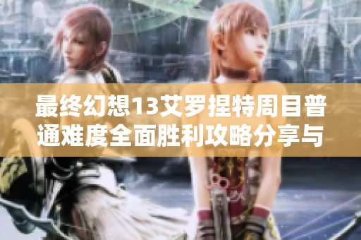 最終幻想13艾羅捏特周目普通難度全面勝利攻略分享與實(shí)用技巧解析