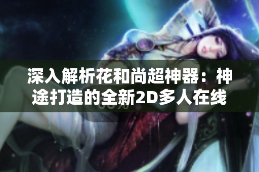 深入解析花和尚超神器：神途打造的全新2D多人在線PK網(wǎng)游體驗(yàn)與魅力