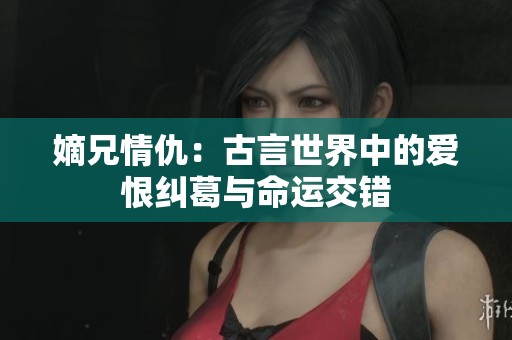 嫡兄情仇：古言世界中的愛恨糾葛與命運交錯
