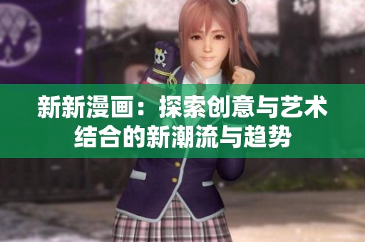 新新漫畫:探索創(chuàng)意與藝術(shù)結(jié)合的新潮流與趨勢 新新漫畫:探索創(chuàng)意與藝術(shù)結(jié)合的新潮流與趨勢