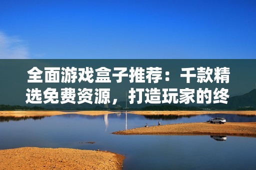 全面游戲盒子推薦：千款精選免費資源，打造玩家的終極游戲體驗