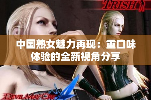 中國熟女魅力再現(xiàn)：重口味體驗的全新視角分享