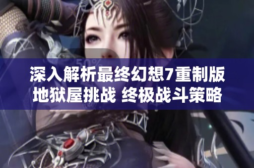 深入解析最終幻想7重制版地獄屋挑戰(zhàn) 終極戰(zhàn)斗策略與攻略全揭曉