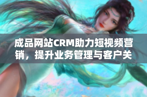 成品網(wǎng)站CRM助力短視頻營(yíng)銷，提升業(yè)務(wù)管理與客戶關(guān)系。
