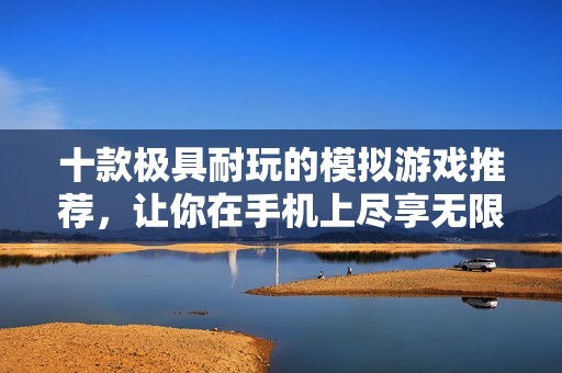 十款極具耐玩的模擬游戲推薦，讓你在手機(jī)上盡享無(wú)限樂趣與創(chuàng)意體驗(yàn)