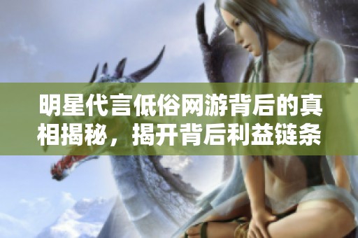 明星代言低俗網(wǎng)游背后的真相揭秘，揭開背后利益鏈條與道德困境