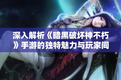 深入解析《暗黑破壞神不朽》手游的獨(dú)特魅力與玩家間的熱議話題