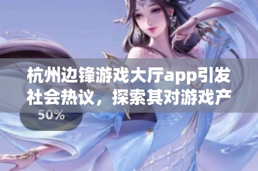 杭州邊鋒游戲大廳app引發(fā)社會(huì)熱議,探索其對(duì)游戲產(chǎn)業(yè)的影響與用戶(hù)體驗(yàn)的變化 杭州邊鋒游戲大廳app引發(fā)社會(huì)熱議,探索其對(duì)游戲產(chǎn)業(yè)的影響與用戶(hù)體驗(yàn)的變化