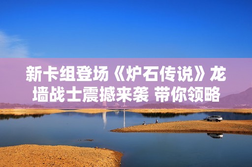 新卡組登場(chǎng)《爐石傳說(shuō)》龍墻戰(zhàn)士震撼來(lái)襲 帶你領(lǐng)略冠軍試煉的制勝策略