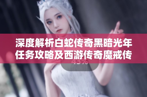 深度解析白蛇傳奇黑暗光年任務(wù)攻略及西游傳奇魔戒傳奇打金包服玩法技巧