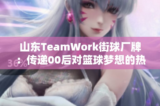山東TeamWork街球廠牌：傳遞00后對(duì)籃球夢(mèng)想的熱忱與文化精髓