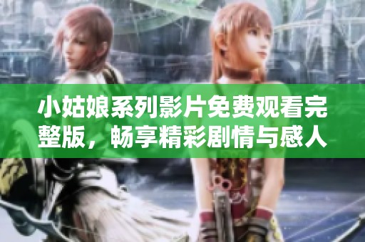 小姑娘系列影片免費(fèi)觀看完整版，暢享精彩劇情與感人故事